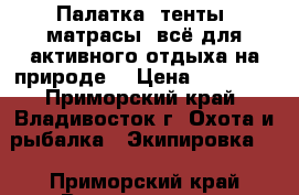 Палатка, тенты, матрасы, всё для активного отдыха на природе. › Цена ­ 10 000 - Приморский край, Владивосток г. Охота и рыбалка » Экипировка   . Приморский край,Владивосток г.